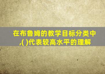 在布鲁姆的教学目标分类中,( )代表较高水平的理解